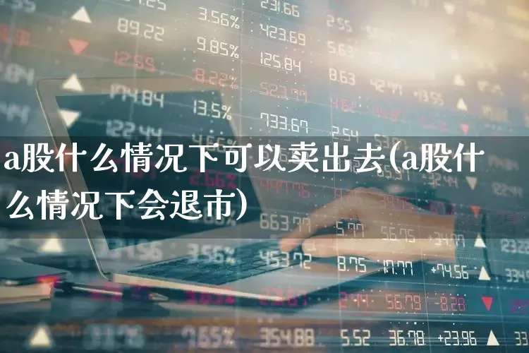 a股什么情况下可以卖出去(a股什么情况下会退市)_https://www.gfdzclz.com_科创板_第1张