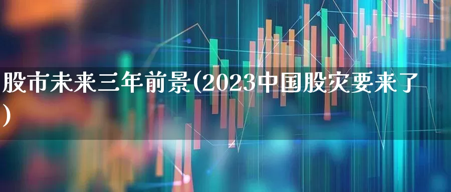 股市未来三年前景(2023中国股灾要来了)_https://www.gfdzclz.com_科创板_第1张
