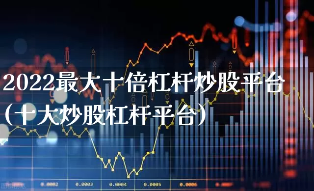 2022最大十倍杠杆炒股平台(十大炒股杠杆平台)_https://www.gfdzclz.com_深交所_第1张