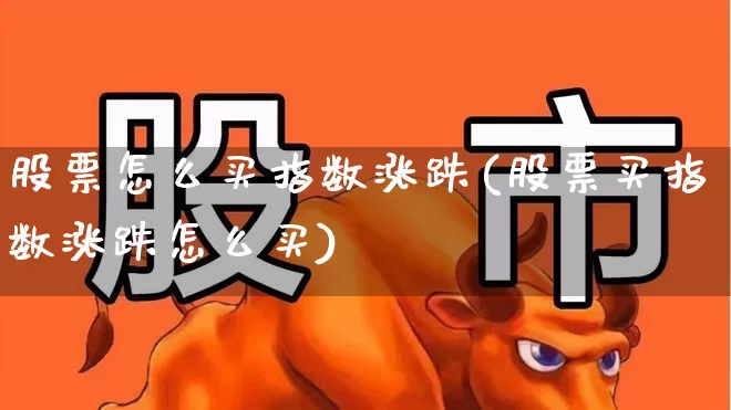 股票怎么买指数涨跌(股票买指数涨跌怎么买)_https://www.gfdzclz.com_北交所_第1张