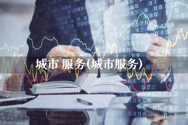 城市 服务(城市服务)_https://www.gfdzclz.com_科创板_第1张