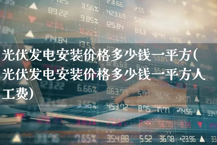 光伏发电安装价格多少钱一平方(光伏发电安装价格多少钱一平方人工费)_https://www.gfdzclz.com_科创板_第1张