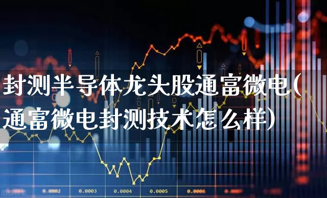 封测半导体龙头股通富微电(通富微电封测技术怎么样)_https://www.gfdzclz.com_深交所_第1张