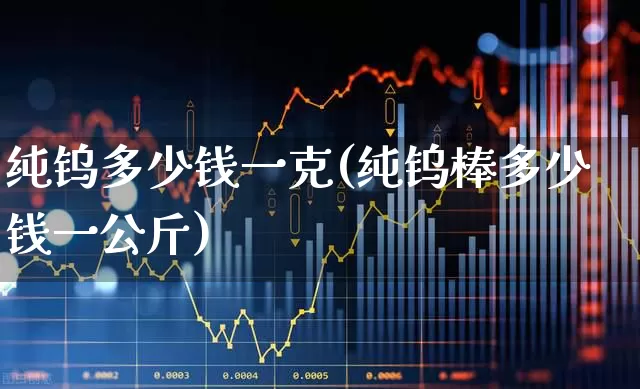 纯钨多少钱一克(纯钨棒多少钱一公斤)_https://www.gfdzclz.com_深交所_第1张