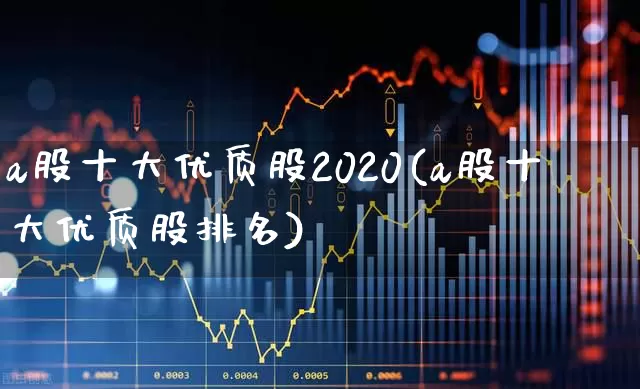 a股十大优质股2020(a股十大优质股排名)_https://www.gfdzclz.com_北交所_第1张