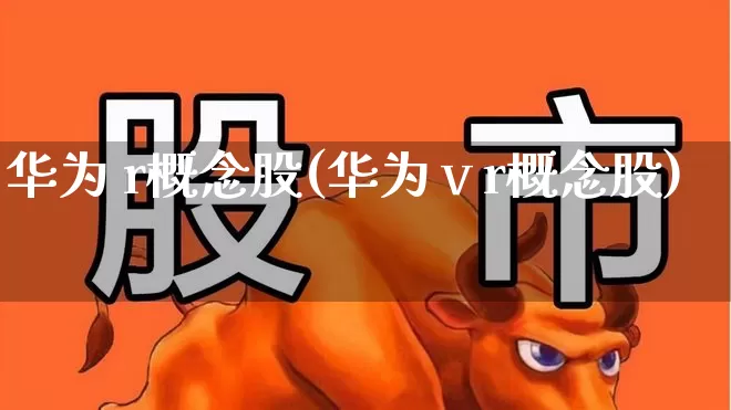 华为 r概念股(华为ⅴr概念股)_https://www.gfdzclz.com_北交所_第1张