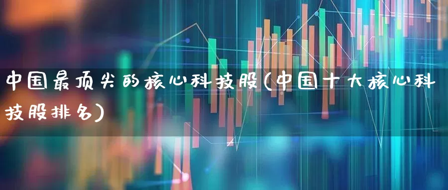 中国最顶尖的核心科技股(中国十大核心科技股排名)_https://www.gfdzclz.com_深交所_第1张