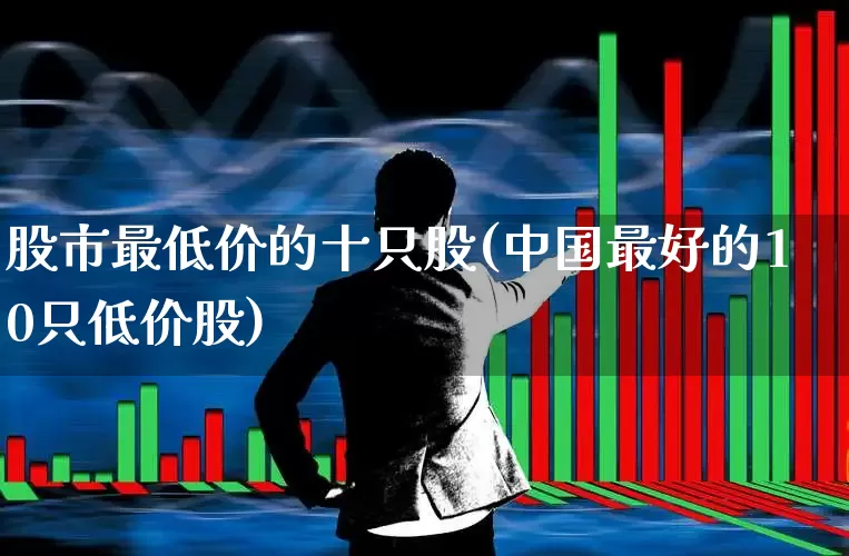 股市最低价的十只股(中国最好的10只低价股)_https://www.gfdzclz.com_深交所_第1张