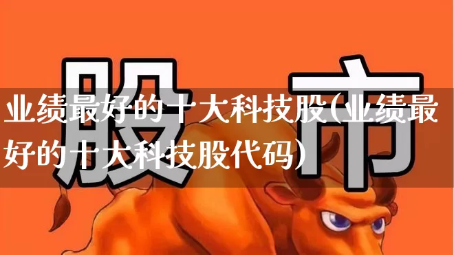 业绩最好的十大科技股(业绩最好的十大科技股代码)_https://www.gfdzclz.com_北交所_第1张
