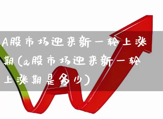 A股市场迎来新一轮上涨期(a股市场迎来新一轮上涨期是多少)_https://www.gfdzclz.com_上交所_第1张