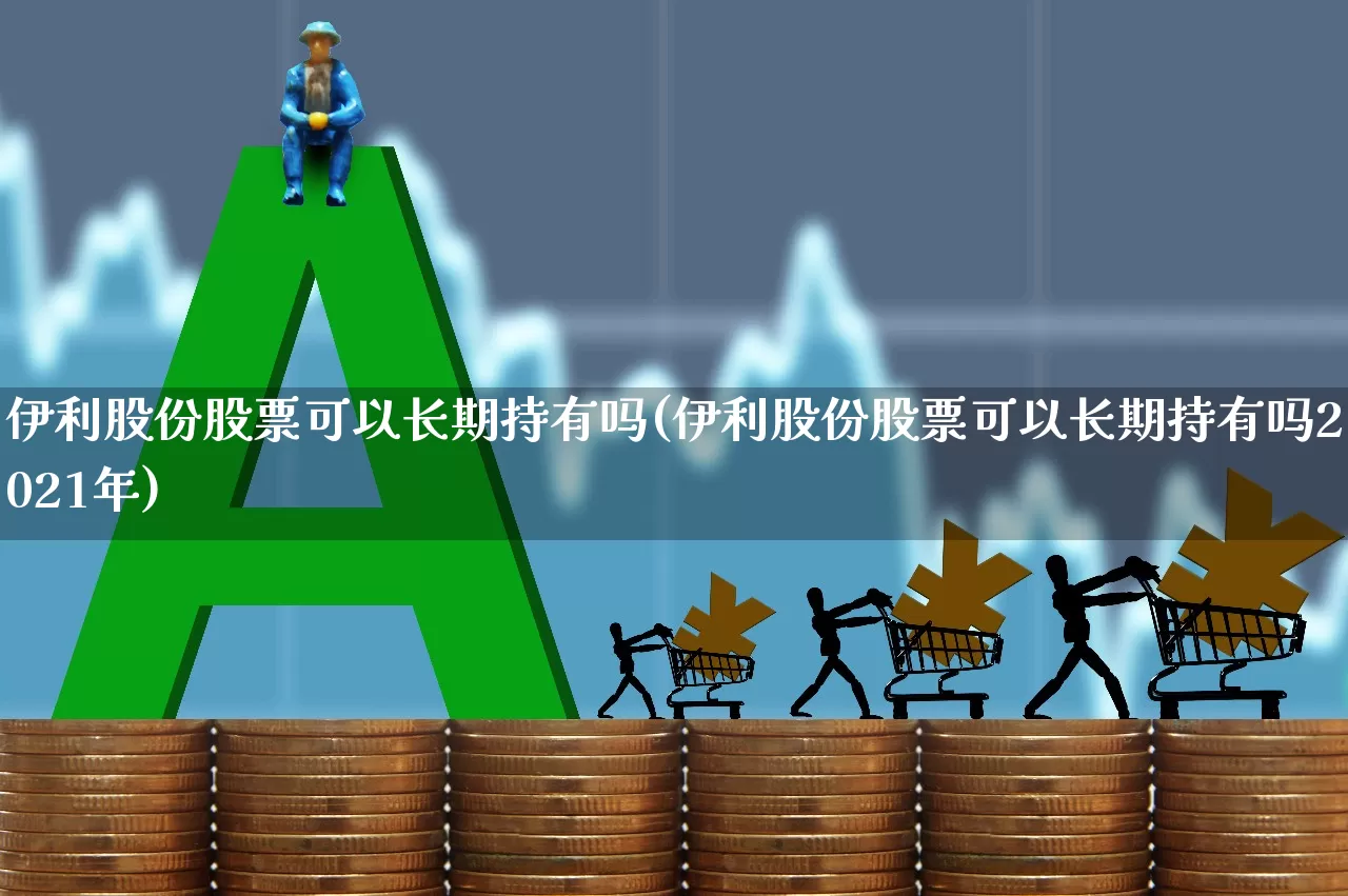 伊利股份股票可以长期持有吗(伊利股份股票可以长期持有吗2021年)_https://www.gfdzclz.com_北交所_第1张