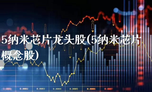 5纳米芯片龙头股(5纳米芯片概念股)_https://www.gfdzclz.com_深交所_第1张
