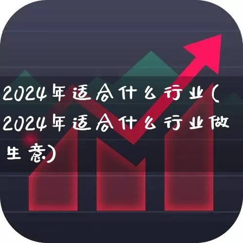 2024年适合什么行业(2024年适合什么行业做生意)_https://www.gfdzclz.com_创业板_第1张