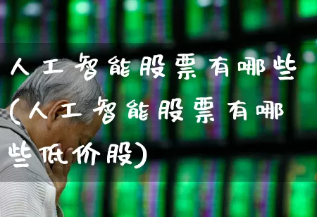 人工智能股票有哪些(人工智能股票有哪些低价股)_https://www.gfdzclz.com_创业板_第1张