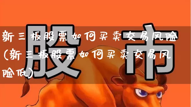 新三板股票如何买卖交易风险(新三板股票如何买卖交易风险低)_https://www.gfdzclz.com_科创板_第1张