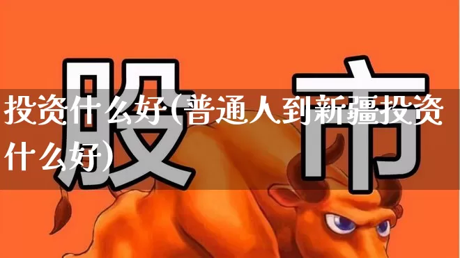 投资什么好(普通人到新疆投资什么好)_https://www.gfdzclz.com_科创板_第1张