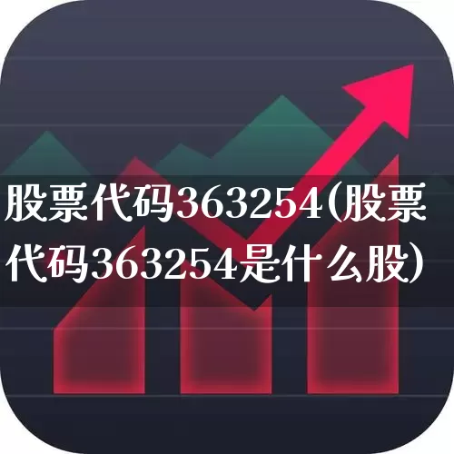 股票代码363254(股票代码363254是什么股)_https://www.gfdzclz.com_上交所_第1张