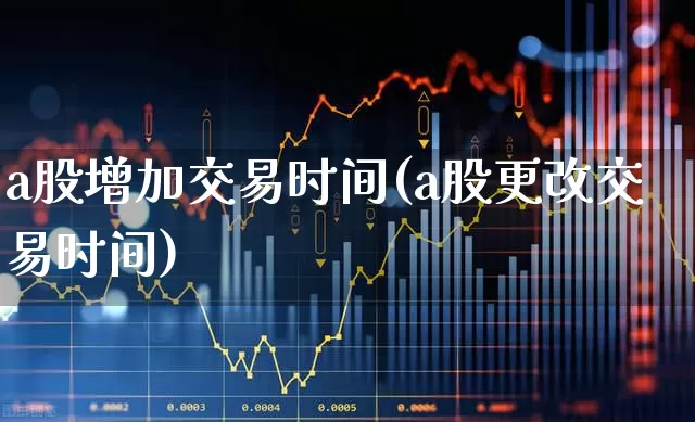 a股增加交易时间(a股更改交易时间)_https://www.gfdzclz.com_上交所_第1张