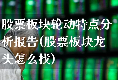 股票板块轮动特点分析报告(股票板块龙头怎么找)_https://www.gfdzclz.com_上交所_第1张