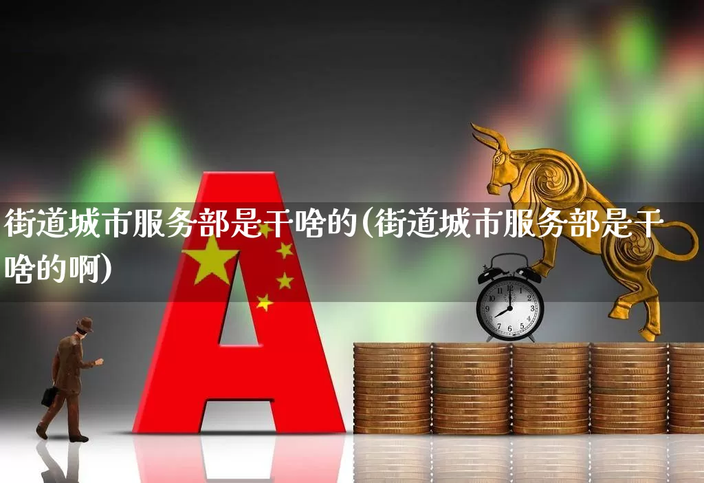街道城市服务部是干啥的(街道城市服务部是干啥的啊)_https://www.gfdzclz.com_科创板_第1张