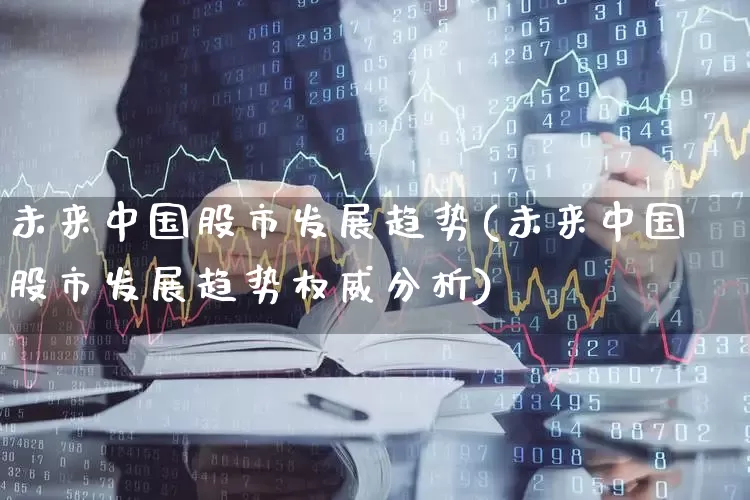 未来中国股市发展趋势(未来中国股市发展趋势权威分析)_https://www.gfdzclz.com_上交所_第1张