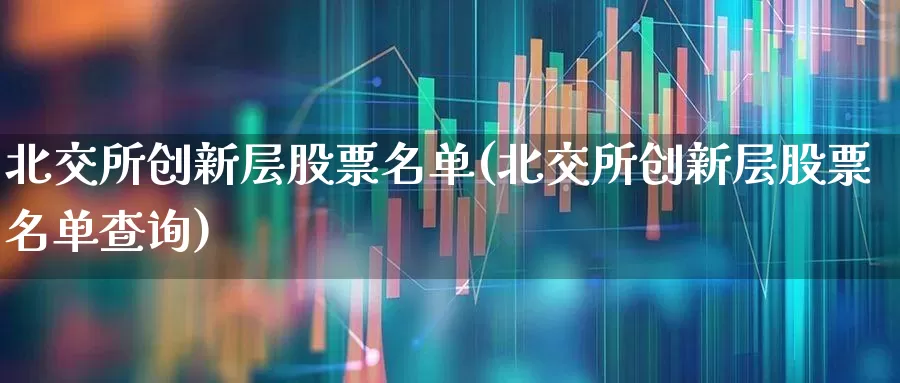 北交所创新层股票名单(北交所创新层股票名单查询)_https://www.gfdzclz.com_深交所_第1张