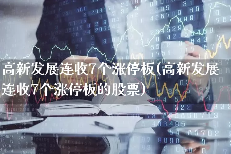高新发展连收7个涨停板(高新发展连收7个涨停板的股票)_https://www.gfdzclz.com_上交所_第1张