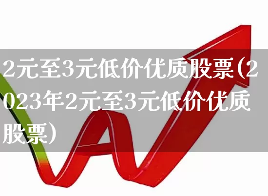 2元至3元低价优质股票(2023年2元至3元低价优质股票)_https://www.gfdzclz.com_科创板_第1张