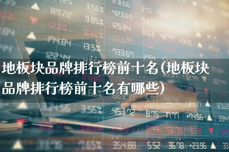 地板块品牌排行榜前十名(地板块品牌排行榜前十名有哪些)_https://www.gfdzclz.com_科创板_第1张