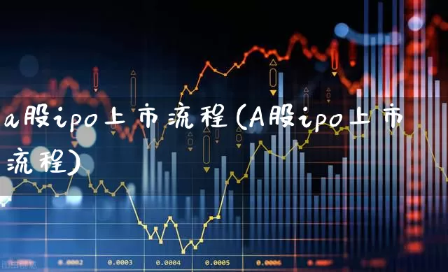 a股ipo上市流程(A股ipo上市流程)_https://www.gfdzclz.com_创业板_第1张