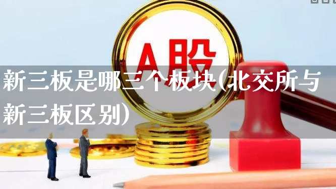 新三板是哪三个板块(北交所与新三板区别)_https://www.gfdzclz.com_深交所_第1张