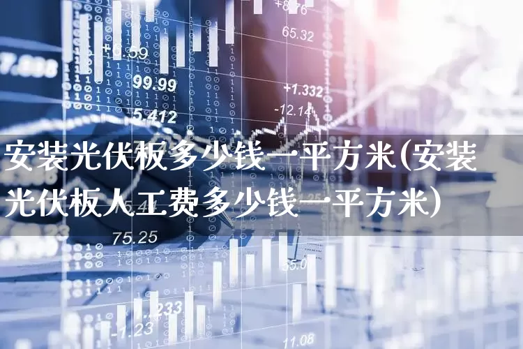 安装光伏板多少钱一平方米(安装光伏板人工费多少钱一平方米)_https://www.gfdzclz.com_上交所_第1张