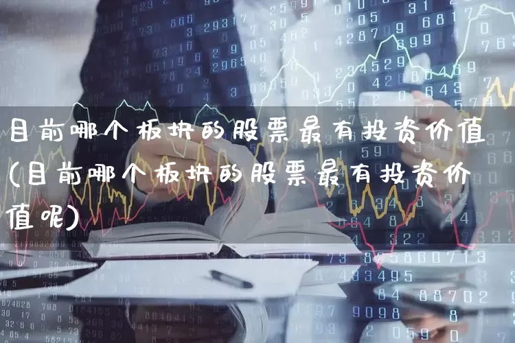 目前哪个板块的股票最有投资价值(目前哪个板块的股票最有投资价值呢)_https://www.gfdzclz.com_北交所_第1张
