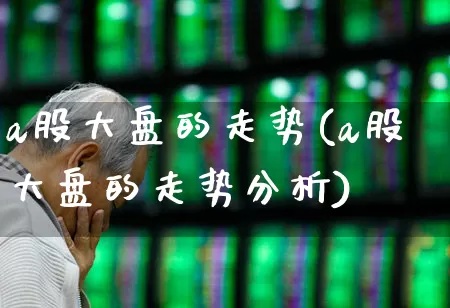 a股大盘的走势(a股大盘的走势分析)_https://www.gfdzclz.com_创业板_第1张