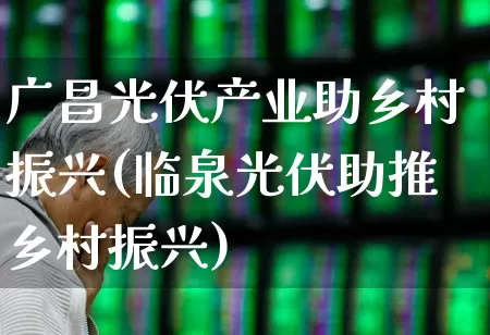 广昌光伏产业助乡村振兴(临泉光伏助推乡村振兴)_https://www.gfdzclz.com_上交所_第1张