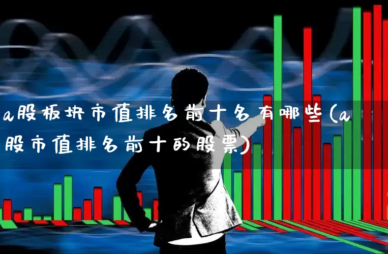 a股板块市值排名前十名有哪些(a股市值排名前十的股票)_https://www.gfdzclz.com_北交所_第1张