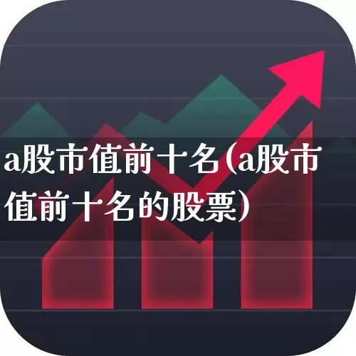a股市值前十名(a股市值前十名的股票)_https://www.gfdzclz.com_深交所_第1张