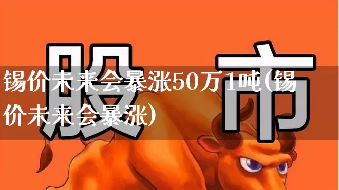 锡价未来会暴涨50万1吨(锡价未来会暴涨)_https://www.gfdzclz.com_科创板_第1张