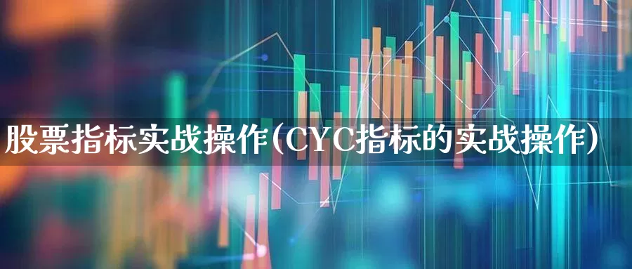 股票指标实战操作(CYC指标的实战操作)_https://www.gfdzclz.com_北交所_第1张