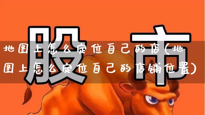 地图上怎么定位自己的店(地图上怎么定位自己的店铺位置)_https://www.gfdzclz.com_深交所_第1张