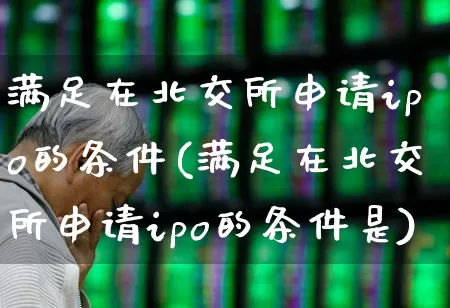 满足在北交所申请ipo的条件(满足在北交所申请ipo的条件是)_https://www.gfdzclz.com_北交所_第1张