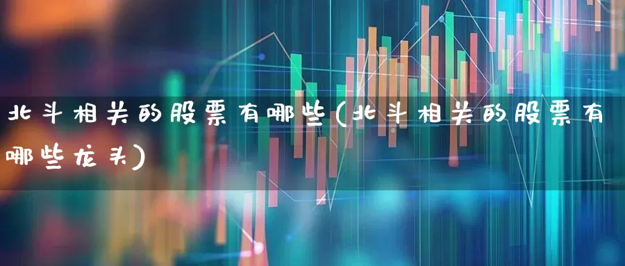 北斗相关的股票有哪些(北斗相关的股票有哪些龙头)_https://www.gfdzclz.com_创业板_第1张