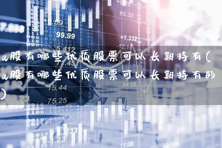 a股有哪些优质股票可以长期持有(a股有哪些优质股票可以长期持有的)_https://www.gfdzclz.com_上交所_第1张