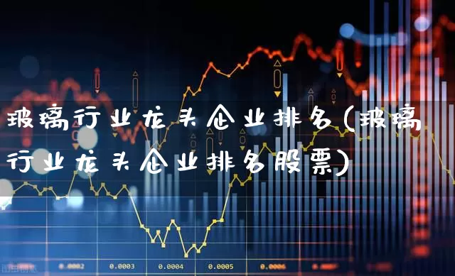 玻璃行业龙头企业排名(玻璃行业龙头企业排名股票)_https://www.gfdzclz.com_创业板_第1张