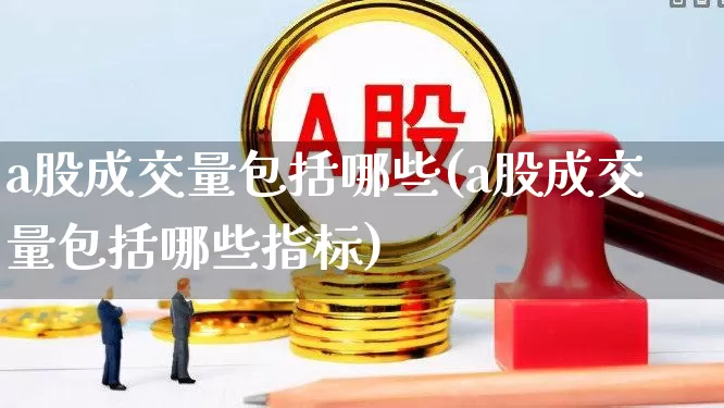 a股成交量包括哪些(a股成交量包括哪些指标)_https://www.gfdzclz.com_科创板_第1张