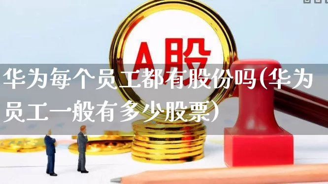 华为每个员工都有股份吗(华为员工一般有多少股票)_https://www.gfdzclz.com_深交所_第1张