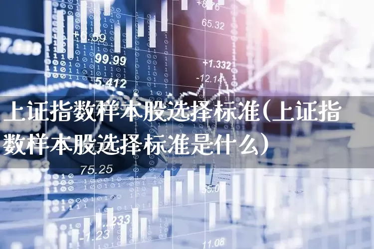 上证指数样本股选择标准(上证指数样本股选择标准是什么)_https://www.gfdzclz.com_上交所_第1张