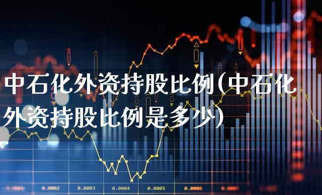 中石化外资持股比例(中石化外资持股比例是多少)_https://www.gfdzclz.com_创业板_第1张