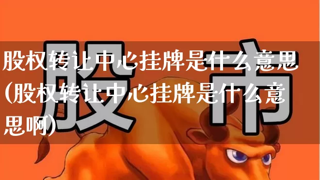 股权转让中心挂牌是什么意思(股权转让中心挂牌是什么意思啊)_https://www.gfdzclz.com_深交所_第1张