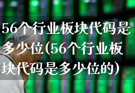 56个行业板块代码是多少位(56个行业板块代码是多少位的)_https://www.gfdzclz.com_科创板_第1张